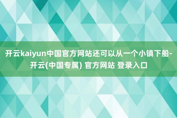 开云kaiyun中国官方网站还可以从一个小镇下船-开云(中国专属) 官方网站 登录入口