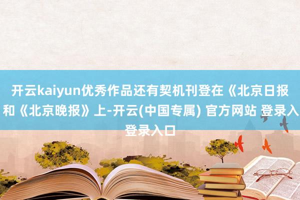 开云kaiyun优秀作品还有契机刊登在《北京日报》和《北京晚报》上-开云(中国专属) 官方网站 登录入口