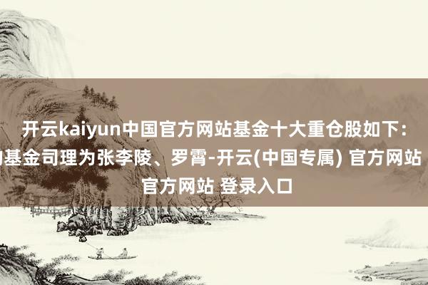 开云kaiyun中国官方网站基金十大重仓股如下：该基金的基金司理为张李陵、罗霄-开云(中国专属) 官方网站 登录入口