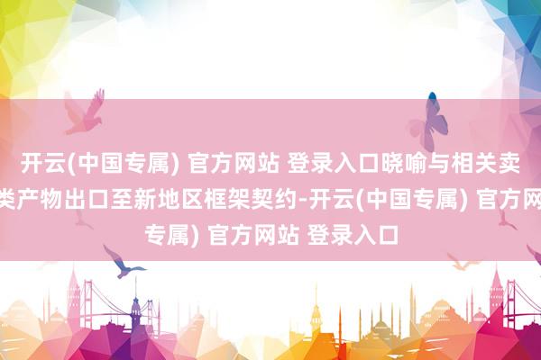 开云(中国专属) 官方网站 登录入口晓喻与相关卖方签订烟叶类产物出口至新地区框架契约-开云(中国专属) 官方网站 登录入口