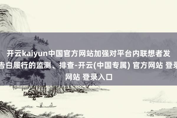 开云kaiyun中国官方网站加强对平台内联想者发布的告白履行的监测、排查-开云(中国专属) 官方网站 登录入口