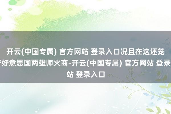 开云(中国专属) 官方网站 登录入口况且在这还笼罩着好意思国两雄师火商-开云(中国专属) 官方网站 登录入口