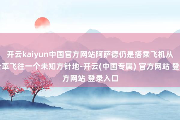 开云kaiyun中国官方网站阿萨德仍是搭乘飞机从大马士革飞往一个未知方针地-开云(中国专属) 官方网站 登录入口