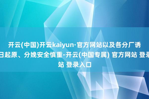 开云(中国)开云kaiyun·官方网站以及各分厂诱骗平日起原、分娩安全慎重-开云(中国专属) 官方网站 登录入口