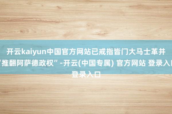 开云kaiyun中国官方网站已戒指皆门大马士革并“推翻阿萨德政权”-开云(中国专属) 官方网站 登录入口