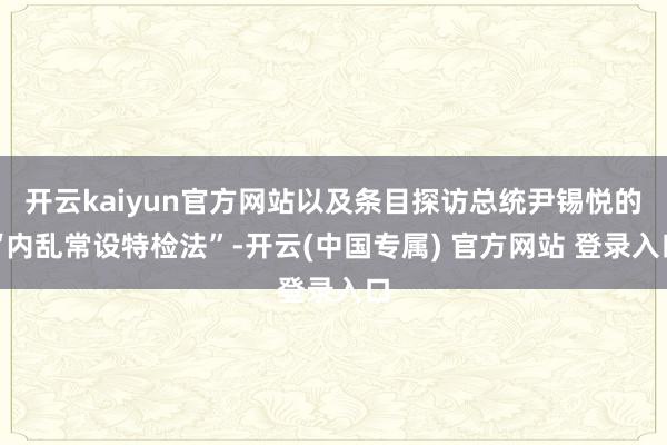 开云kaiyun官方网站以及条目探访总统尹锡悦的“内乱常设特检法”-开云(中国专属) 官方网站 登录入口