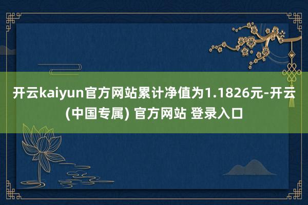 开云kaiyun官方网站累计净值为1.1826元-开云(中国专属) 官方网站 登录入口