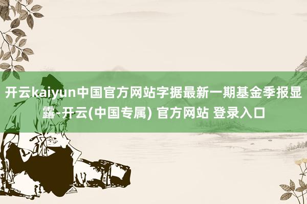 开云kaiyun中国官方网站字据最新一期基金季报显露-开云(中国专属) 官方网站 登录入口