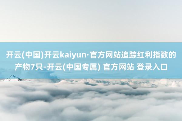 开云(中国)开云kaiyun·官方网站追踪红利指数的产物7只-开云(中国专属) 官方网站 登录入口