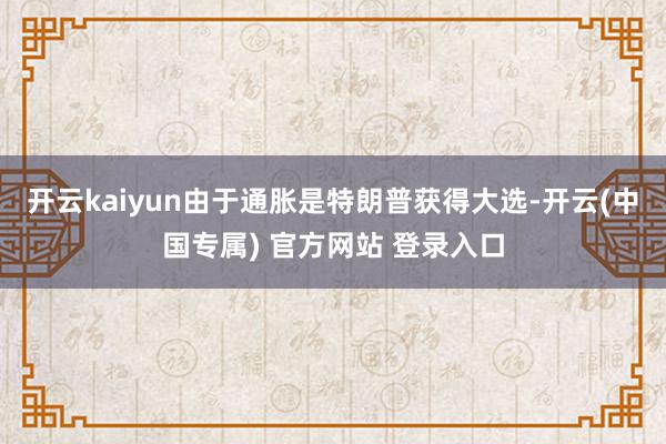 开云kaiyun　　由于通胀是特朗普获得大选-开云(中国专属) 官方网站 登录入口