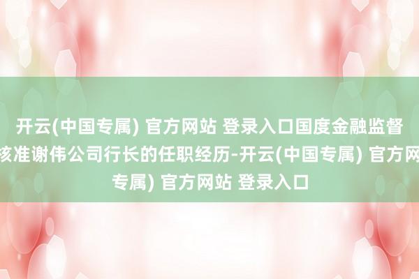 开云(中国专属) 官方网站 登录入口国度金融监督惩处总局已核准谢伟公司行长的任职经历-开云(中国专属) 官方网站 登录入口