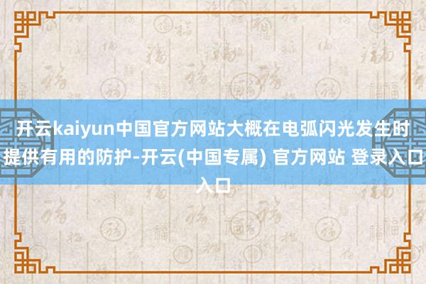 开云kaiyun中国官方网站大概在电弧闪光发生时提供有用的防护-开云(中国专属) 官方网站 登录入口