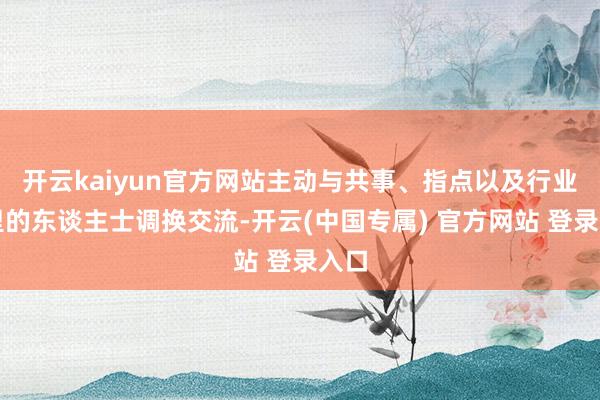 开云kaiyun官方网站主动与共事、指点以及行业表里的东谈主士调换交流-开云(中国专属) 官方网站 登录入口