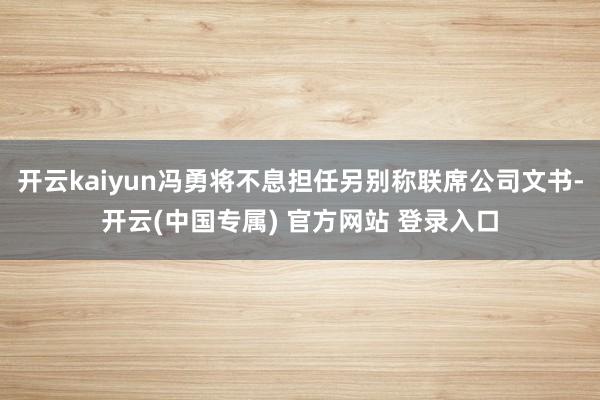 开云kaiyun冯勇将不息担任另别称联席公司文书-开云(中国专属) 官方网站 登录入口