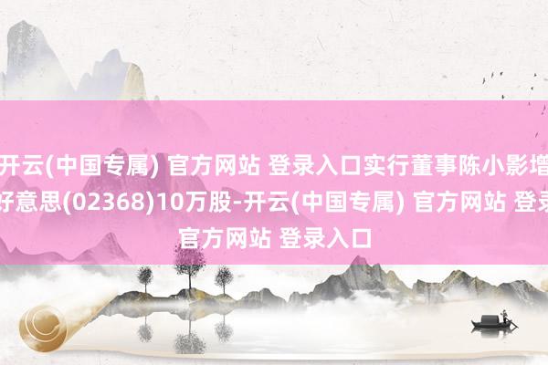 开云(中国专属) 官方网站 登录入口实行董事陈小影增捏鹰好意思(02368)10万股-开云(中国专属) 官方网站 登录入口