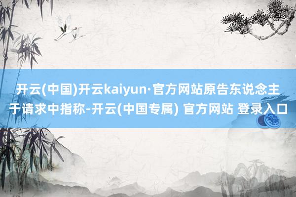 开云(中国)开云kaiyun·官方网站原告东说念主于请求中指称-开云(中国专属) 官方网站 登录入口