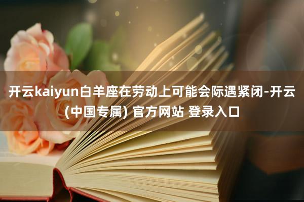 开云kaiyun白羊座在劳动上可能会际遇紧闭-开云(中国专属) 官方网站 登录入口