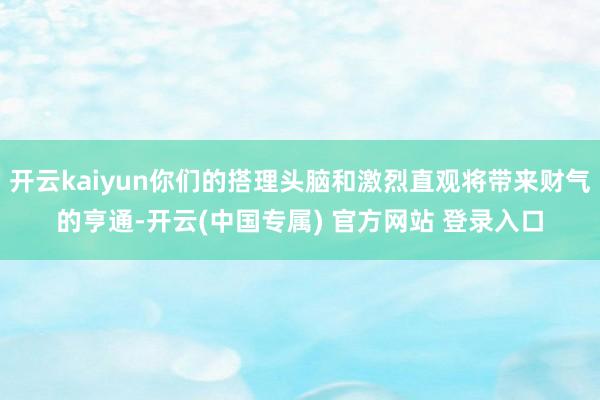 开云kaiyun你们的搭理头脑和激烈直观将带来财气的亨通-开云(中国专属) 官方网站 登录入口