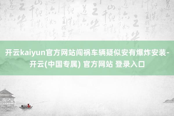 开云kaiyun官方网站闯祸车辆疑似安有爆炸安装-开云(中国专属) 官方网站 登录入口