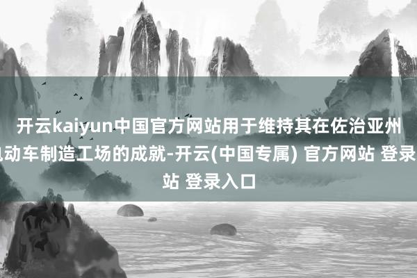 开云kaiyun中国官方网站用于维持其在佐治亚州新电动车制造工场的成就-开云(中国专属) 官方网站 登录入口