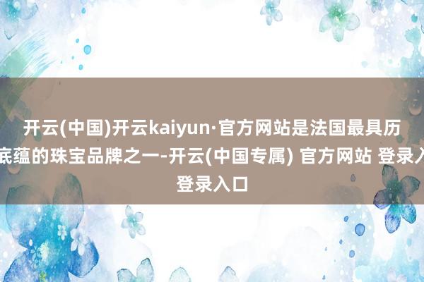 开云(中国)开云kaiyun·官方网站是法国最具历史底蕴的珠宝品牌之一-开云(中国专属) 官方网站 登录入口