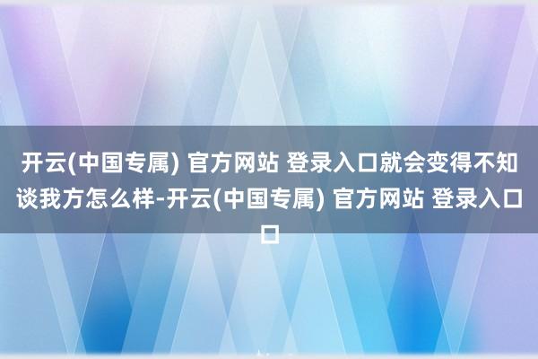 开云(中国专属) 官方网站 登录入口就会变得不知谈我方怎么样-开云(中国专属) 官方网站 登录入口