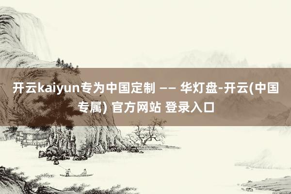 开云kaiyun专为中国定制 —— 华灯盘-开云(中国专属) 官方网站 登录入口