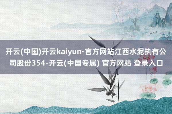 开云(中国)开云kaiyun·官方网站江西水泥执有公司股份354-开云(中国专属) 官方网站 登录入口