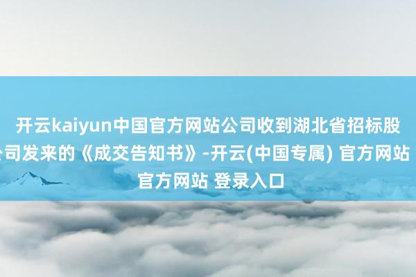 开云kaiyun中国官方网站公司收到湖北省招标股份有限公司发来的《成交告知书》-开云(中国专属) 官方网站 登录入口