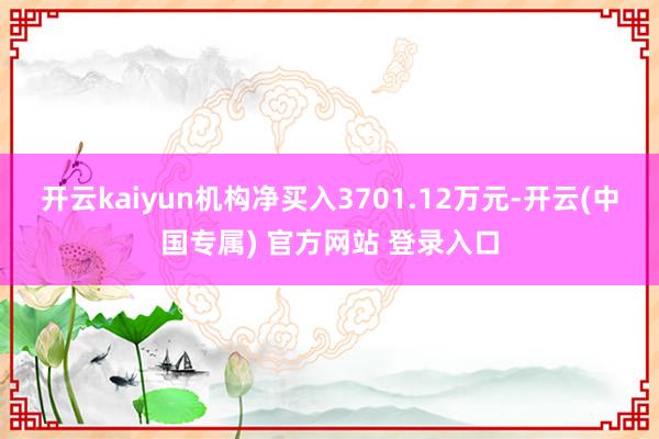 开云kaiyun机构净买入3701.12万元-开云(中国专属) 官方网站 登录入口