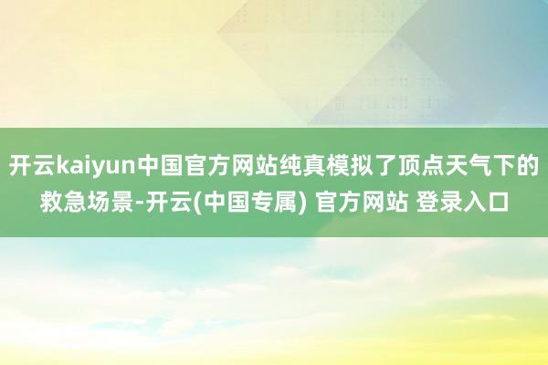 开云kaiyun中国官方网站纯真模拟了顶点天气下的救急场景-开云(中国专属) 官方网站 登录入口