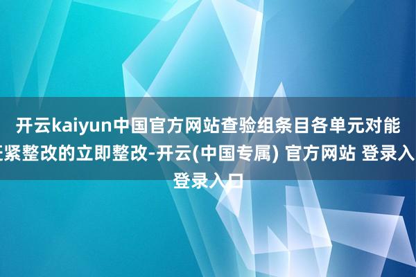 开云kaiyun中国官方网站查验组条目各单元对能赶紧整改的立即整改-开云(中国专属) 官方网站 登录入口