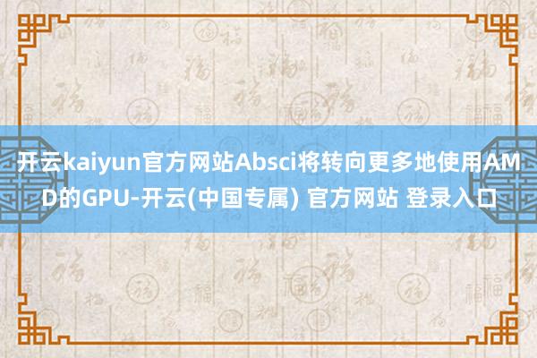 开云kaiyun官方网站Absci将转向更多地使用AMD的GPU-开云(中国专属) 官方网站 登录入口