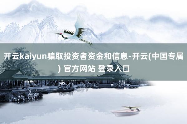 开云kaiyun骗取投资者资金和信息-开云(中国专属) 官方网站 登录入口