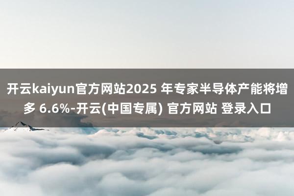 开云kaiyun官方网站2025 年专家半导体产能将增多 6.6%-开云(中国专属) 官方网站 登录入口