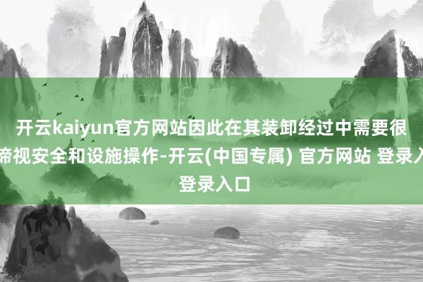 开云kaiyun官方网站因此在其装卸经过中需要很是谛视安全和设施操作-开云(中国专属) 官方网站 登录入口