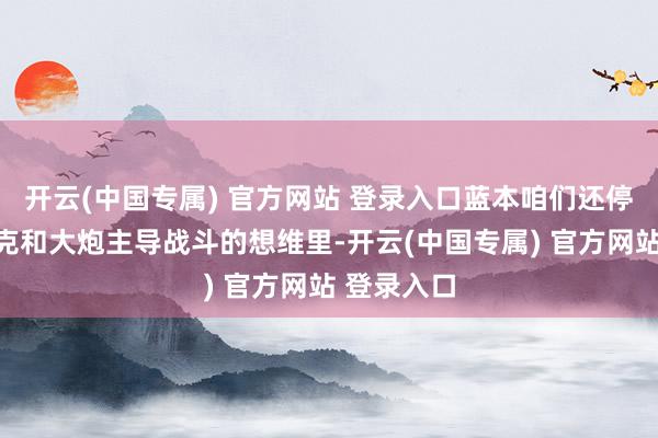 开云(中国专属) 官方网站 登录入口蓝本咱们还停留在用坦克和大炮主导战斗的想维里-开云(中国专属) 官方网站 登录入口