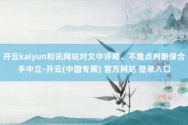 开云kaiyun和讯网站对文中评释、不雅点判断保合手中立-开云(中国专属) 官方网站 登录入口