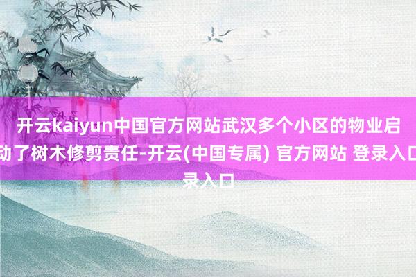 开云kaiyun中国官方网站武汉多个小区的物业启动了树木修剪责任-开云(中国专属) 官方网站 登录入口