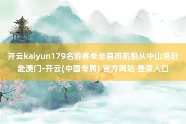 开云kaiyun179名游客乘坐首班航船从中山港赶赴澳门-开云(中国专属) 官方网站 登录入口