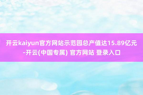 开云kaiyun官方网站示范园总产值达15.89亿元-开云(中国专属) 官方网站 登录入口