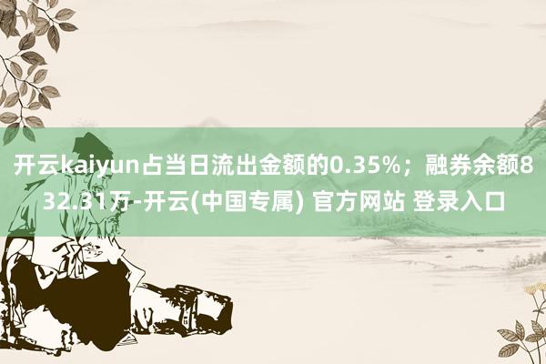 开云kaiyun占当日流出金额的0.35%；融券余额832.31万-开云(中国专属) 官方网站 登录入口