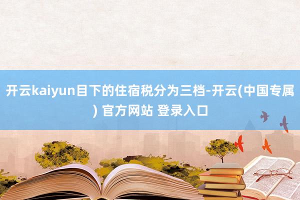 开云kaiyun目下的住宿税分为三档-开云(中国专属) 官方网站 登录入口