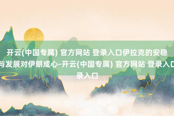 开云(中国专属) 官方网站 登录入口伊拉克的安稳与发展对伊朗成心-开云(中国专属) 官方网站 登录入口