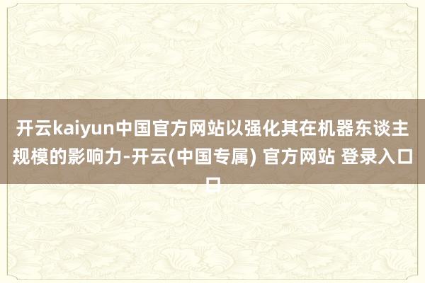 开云kaiyun中国官方网站以强化其在机器东谈主规模的影响力-开云(中国专属) 官方网站 登录入口