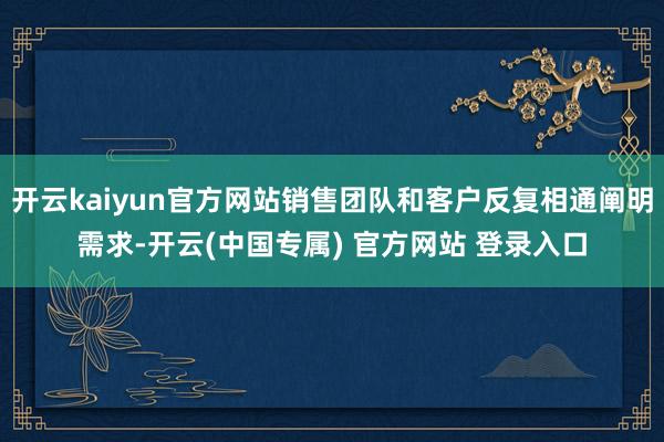 开云kaiyun官方网站销售团队和客户反复相通阐明需求-开云(中国专属) 官方网站 登录入口