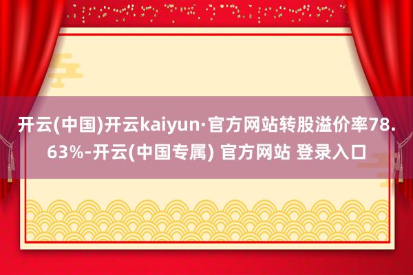 开云(中国)开云kaiyun·官方网站转股溢价率78.63%-开云(中国专属) 官方网站 登录入口