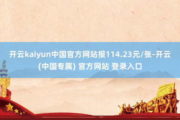 开云kaiyun中国官方网站报114.23元/张-开云(中国专属) 官方网站 登录入口