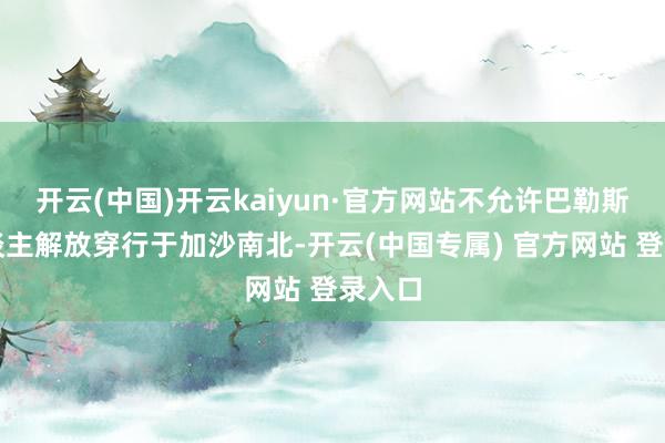 开云(中国)开云kaiyun·官方网站不允许巴勒斯坦东谈主解放穿行于加沙南北-开云(中国专属) 官方网站 登录入口