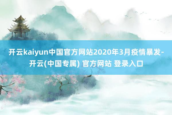 开云kaiyun中国官方网站2020年3月疫情暴发-开云(中国专属) 官方网站 登录入口